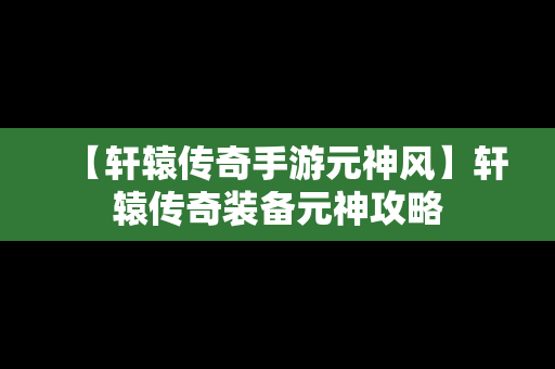 【轩辕传奇手游元神风】轩辕传奇装备元神攻略