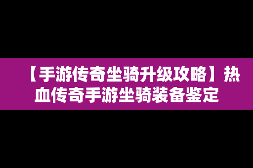 【手游传奇坐骑升级攻略】热血传奇手游坐骑装备鉴定