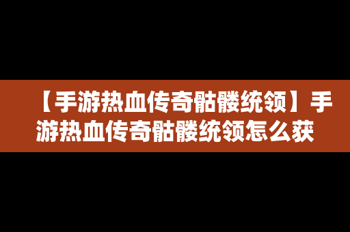 【手游热血传奇骷髅统领】手游热血传奇骷髅统领怎么获得