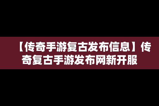 【传奇手游复古发布信息】传奇复古手游发布网新开服