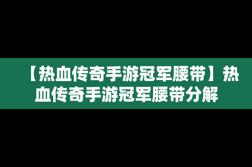 【热血传奇手游冠军腰带】热血传奇手游冠军腰带分解