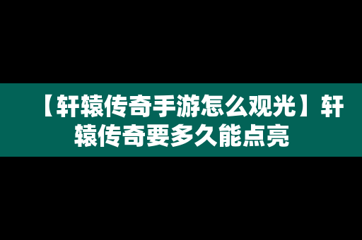 【轩辕传奇手游怎么观光】轩辕传奇要多久能点亮