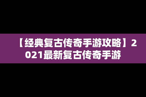 【经典复古传奇手游攻略】2021最新复古传奇手游