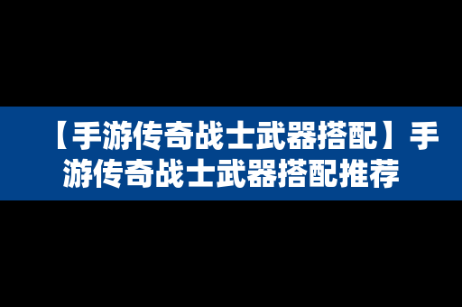 【手游传奇战士武器搭配】手游传奇战士武器搭配推荐