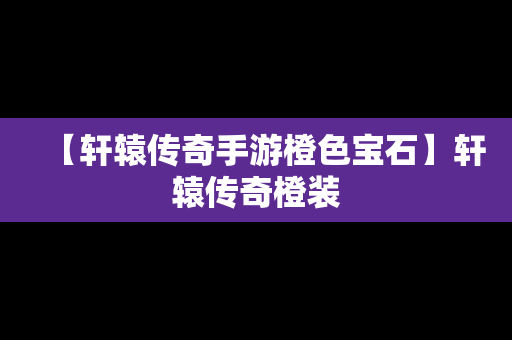 【轩辕传奇手游橙色宝石】轩辕传奇橙装
