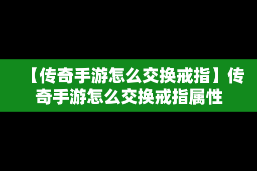 【传奇手游怎么交换戒指】传奇手游怎么交换戒指属性