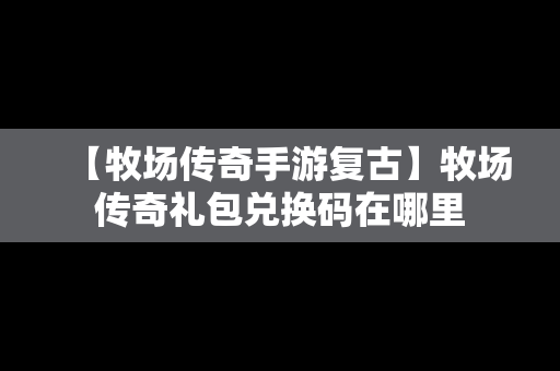 【牧场传奇手游复古】牧场传奇礼包兑换码在哪里
