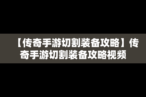 【传奇手游切割装备攻略】传奇手游切割装备攻略视频
