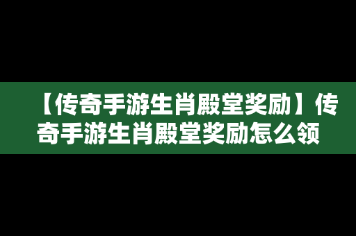 【传奇手游生肖殿堂奖励】传奇手游生肖殿堂奖励怎么领