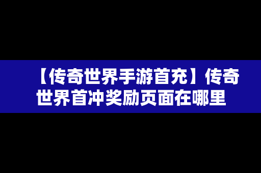 【传奇世界手游首充】传奇世界首冲奖励页面在哪里