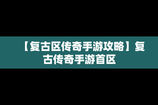 【复古区传奇手游攻略】复古传奇手游首区
