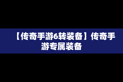【传奇手游6转装备】传奇手游专属装备