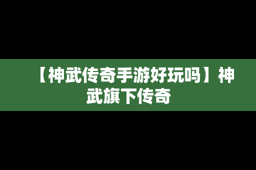【神武传奇手游好玩吗】神武旗下传奇