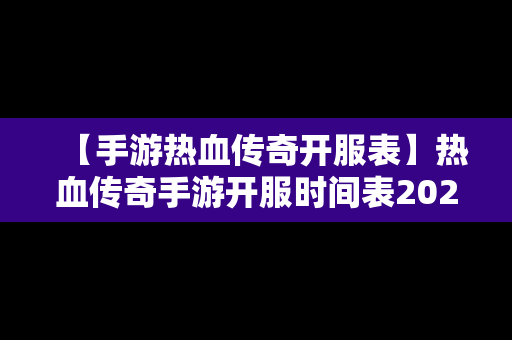 【手游热血传奇开服表】热血传奇手游开服时间表2020