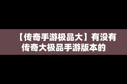 【传奇手游极品大】有没有传奇大极品手游版本的