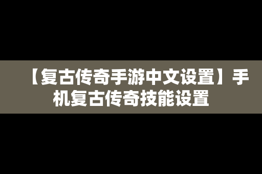 【复古传奇手游中文设置】手机复古传奇技能设置