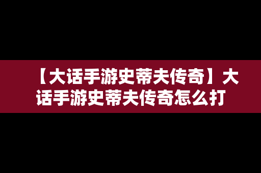 【大话手游史蒂夫传奇】大话手游史蒂夫传奇怎么打