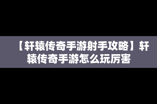 【轩辕传奇手游射手攻略】轩辕传奇手游怎么玩厉害