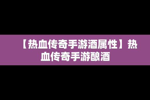 【热血传奇手游酒属性】热血传奇手游酿酒