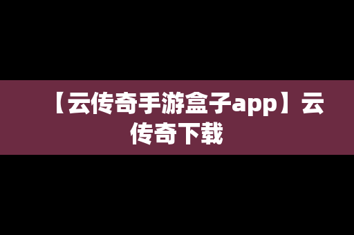 【云传奇手游盒子app】云传奇下载