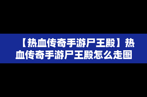 【热血传奇手游尸王殿】热血传奇手游尸王殿怎么走图解