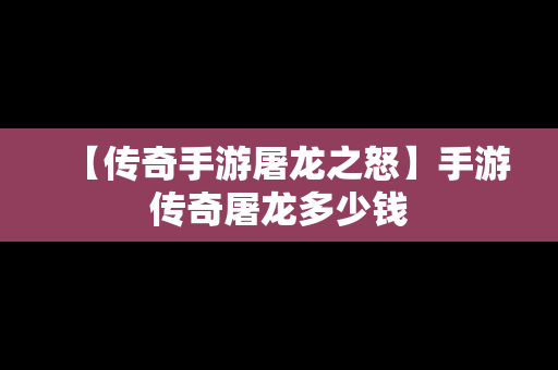 【传奇手游屠龙之怒】手游传奇屠龙多少钱