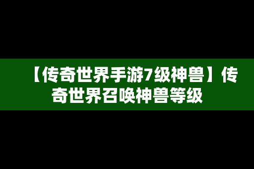 【传奇世界手游7级神兽】传奇世界召唤神兽等级