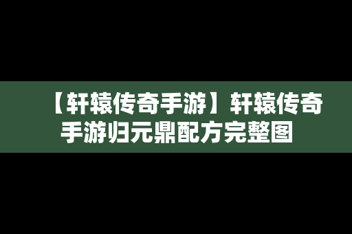 【轩辕传奇手游】轩辕传奇手游归元鼎配方完整图
