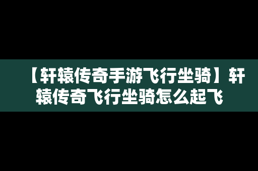 【轩辕传奇手游飞行坐骑】轩辕传奇飞行坐骑怎么起飞