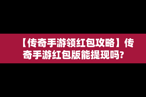 【传奇手游领红包攻略】传奇手游红包版能提现吗?