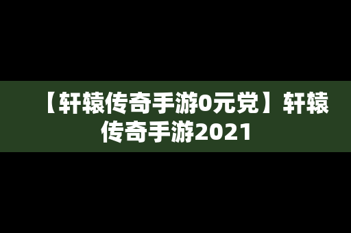 【轩辕传奇手游0元党】轩辕传奇手游2021