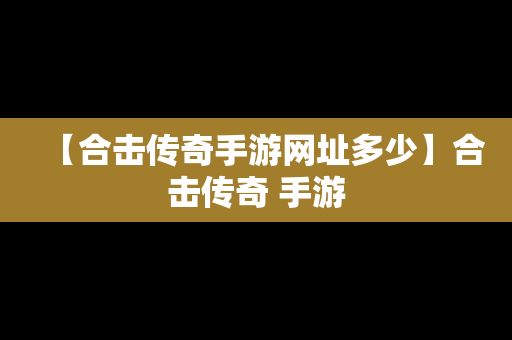 【合击传奇手游网址多少】合击传奇 手游
