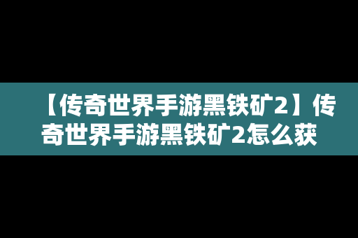 【传奇世界手游黑铁矿2】传奇世界手游黑铁矿2怎么获得