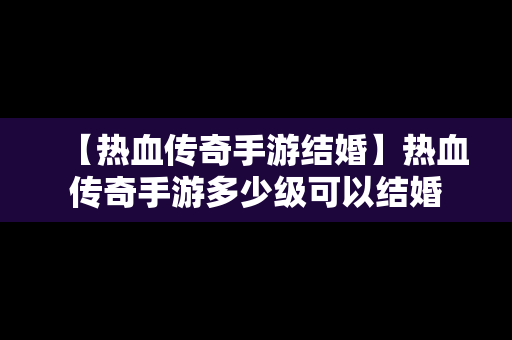 【热血传奇手游结婚】热血传奇手游多少级可以结婚