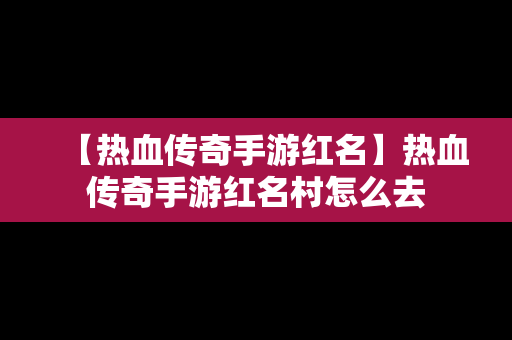 【热血传奇手游红名】热血传奇手游红名村怎么去