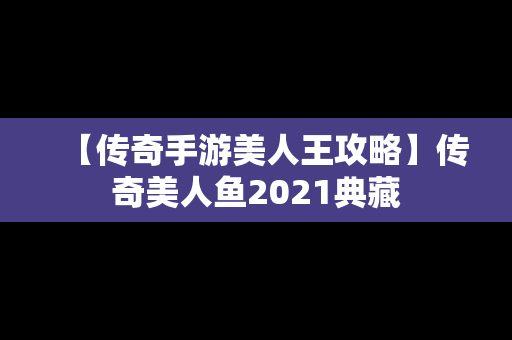 【传奇手游美人王攻略】传奇美人鱼2021典藏