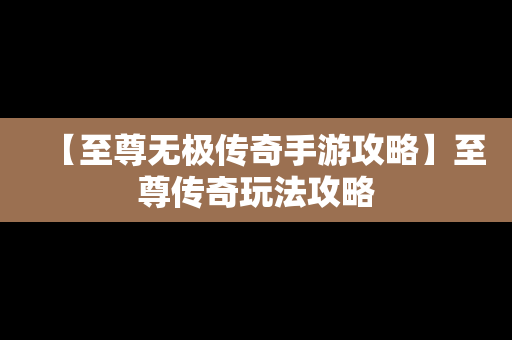【至尊无极传奇手游攻略】至尊传奇玩法攻略