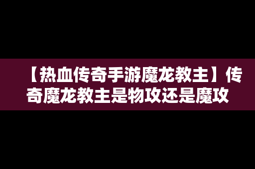 【热血传奇手游魔龙教主】传奇魔龙教主是物攻还是魔攻