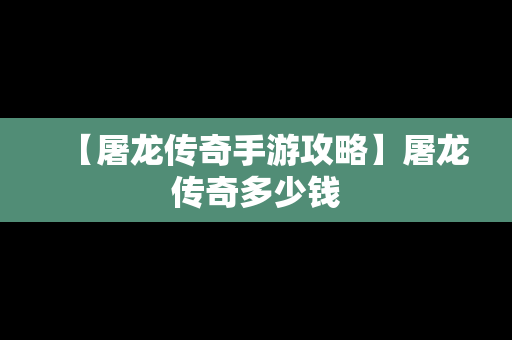 【屠龙传奇手游攻略】屠龙传奇多少钱
