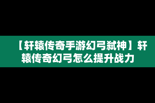 【轩辕传奇手游幻弓弑神】轩辕传奇幻弓怎么提升战力