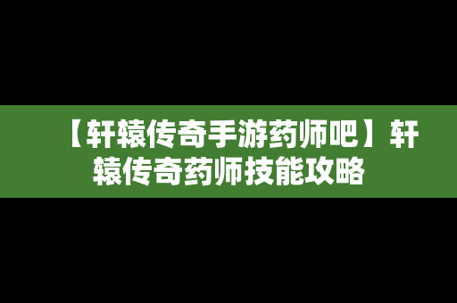 【轩辕传奇手游药师吧】轩辕传奇药师技能攻略