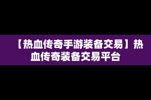 【热血传奇手游装备交易】热血传奇装备交易平台