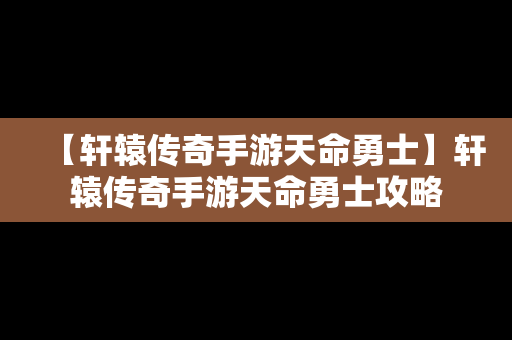 【轩辕传奇手游天命勇士】轩辕传奇手游天命勇士攻略