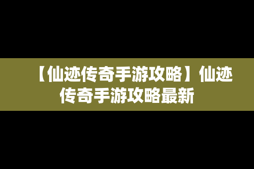 【仙迹传奇手游攻略】仙迹传奇手游攻略最新
