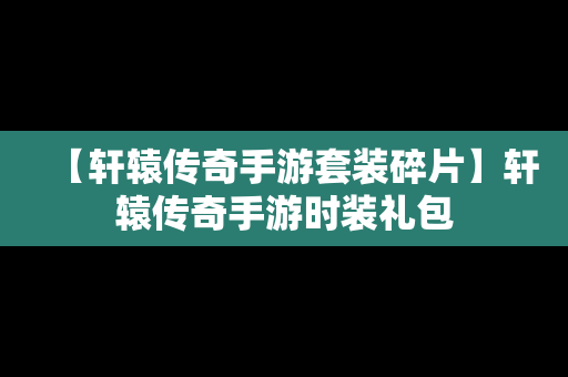 【轩辕传奇手游套装碎片】轩辕传奇手游时装礼包