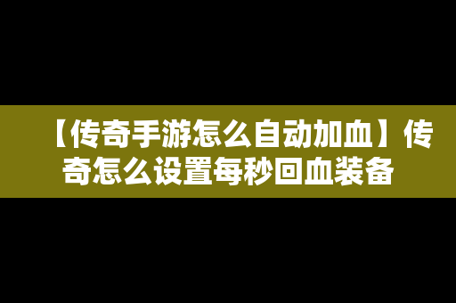 【传奇手游怎么自动加血】传奇怎么设置每秒回血装备