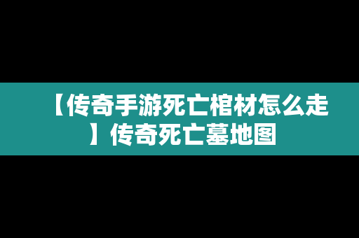 【传奇手游死亡棺材怎么走】传奇死亡墓地图