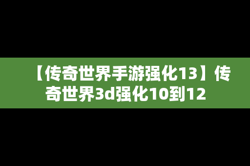 【传奇世界手游强化13】传奇世界3d强化10到12